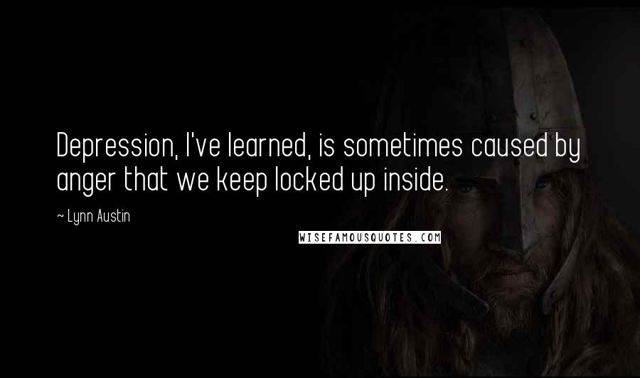 Lynn Austin Quotes: Depression, I've learned, is sometimes caused by anger that we keep locked up inside.