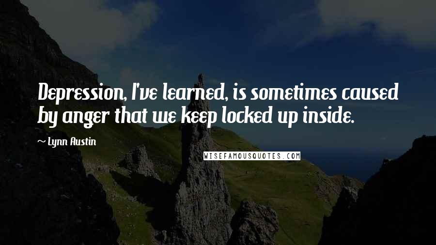Lynn Austin Quotes: Depression, I've learned, is sometimes caused by anger that we keep locked up inside.