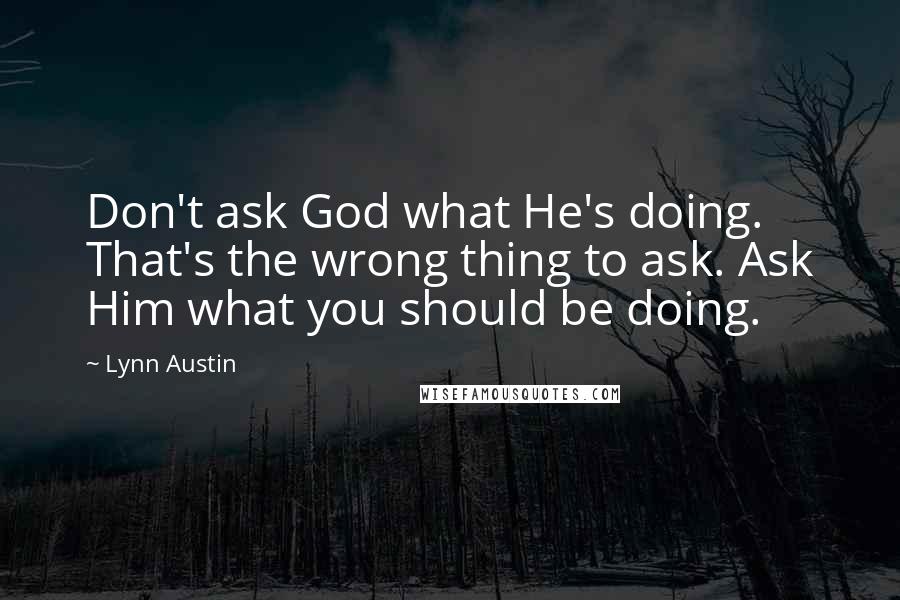 Lynn Austin Quotes: Don't ask God what He's doing. That's the wrong thing to ask. Ask Him what you should be doing.