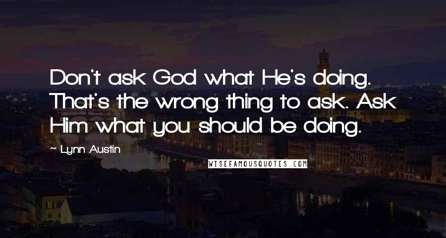 Lynn Austin Quotes: Don't ask God what He's doing. That's the wrong thing to ask. Ask Him what you should be doing.