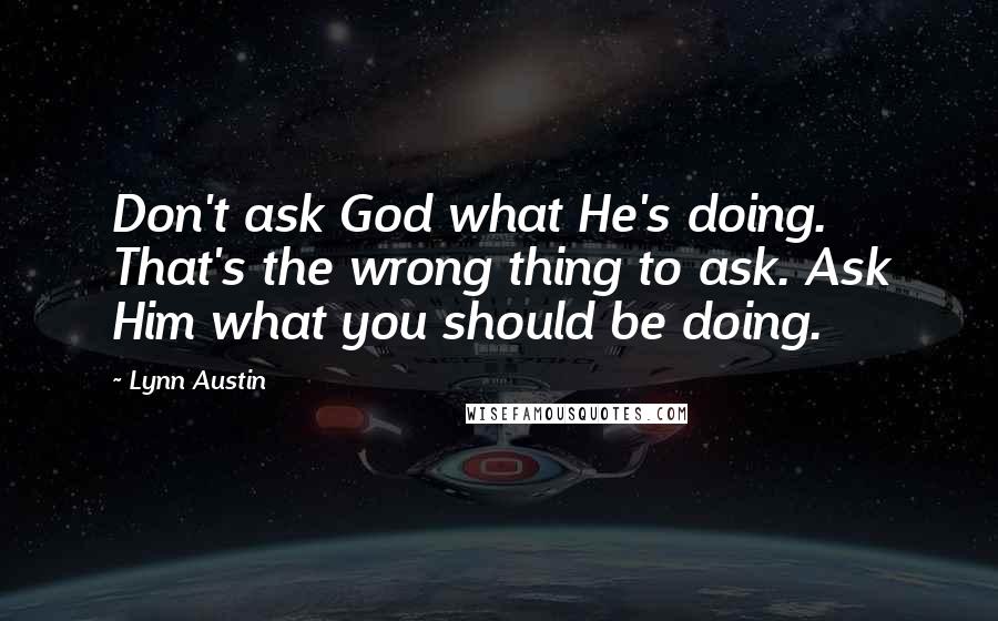 Lynn Austin Quotes: Don't ask God what He's doing. That's the wrong thing to ask. Ask Him what you should be doing.