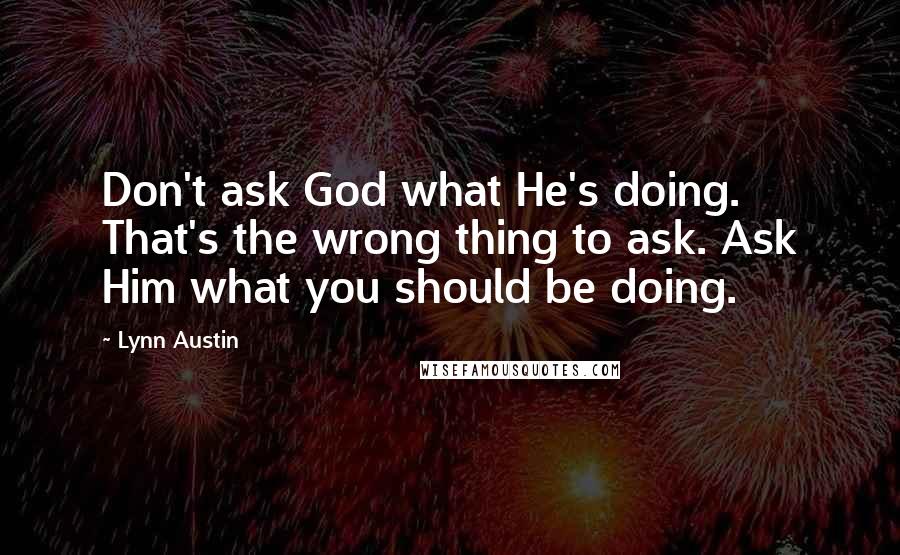 Lynn Austin Quotes: Don't ask God what He's doing. That's the wrong thing to ask. Ask Him what you should be doing.