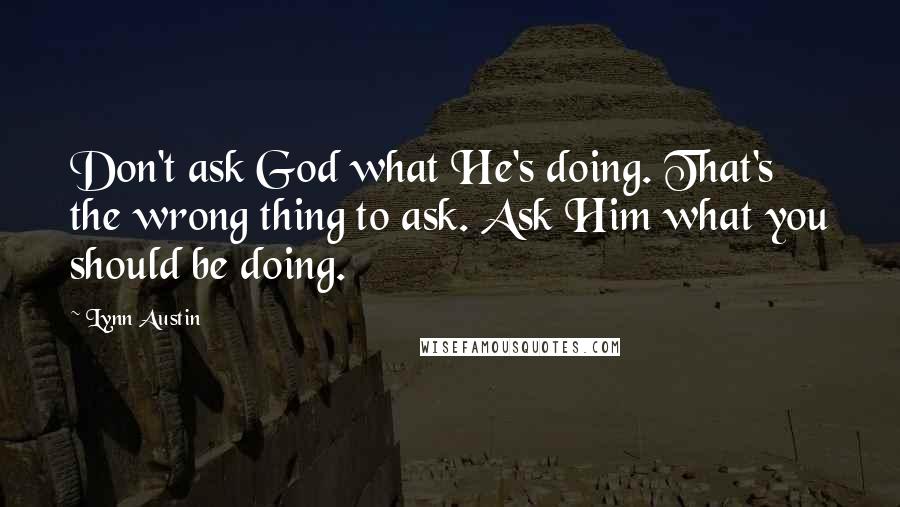 Lynn Austin Quotes: Don't ask God what He's doing. That's the wrong thing to ask. Ask Him what you should be doing.