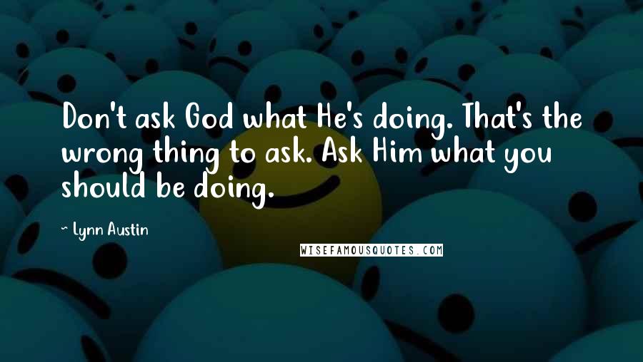 Lynn Austin Quotes: Don't ask God what He's doing. That's the wrong thing to ask. Ask Him what you should be doing.