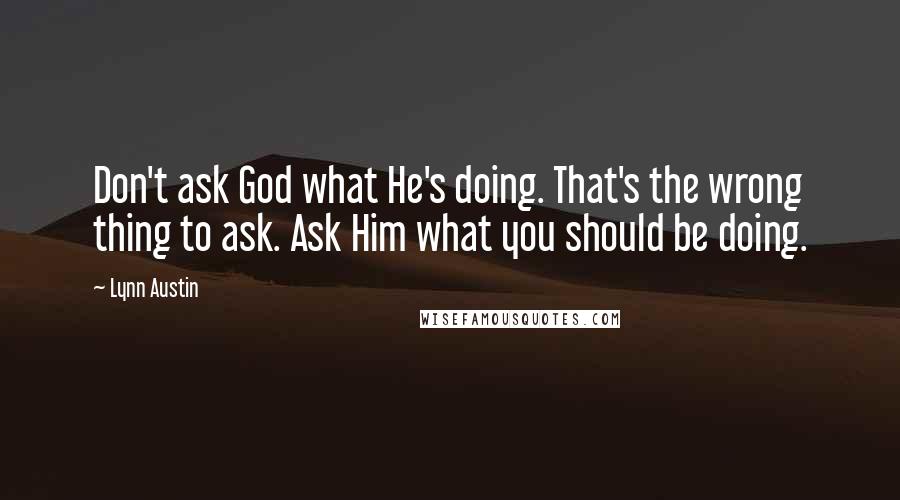 Lynn Austin Quotes: Don't ask God what He's doing. That's the wrong thing to ask. Ask Him what you should be doing.