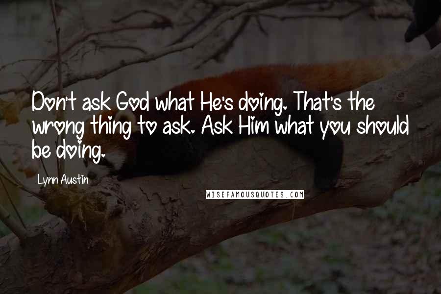 Lynn Austin Quotes: Don't ask God what He's doing. That's the wrong thing to ask. Ask Him what you should be doing.