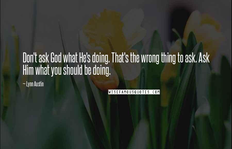 Lynn Austin Quotes: Don't ask God what He's doing. That's the wrong thing to ask. Ask Him what you should be doing.