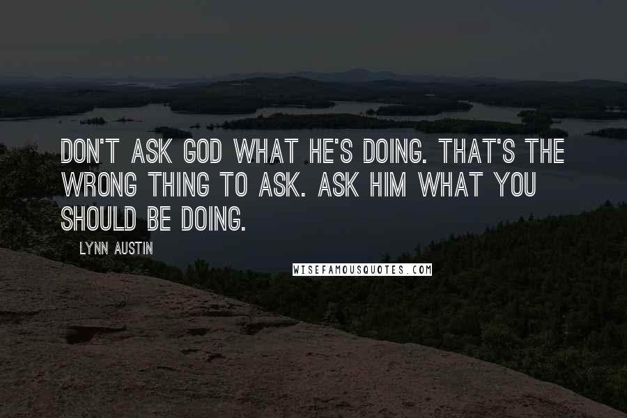 Lynn Austin Quotes: Don't ask God what He's doing. That's the wrong thing to ask. Ask Him what you should be doing.