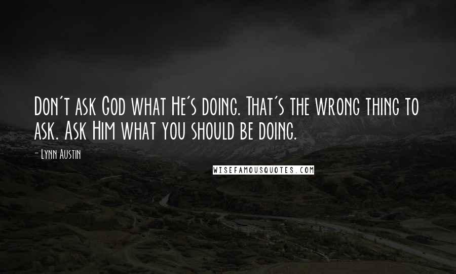 Lynn Austin Quotes: Don't ask God what He's doing. That's the wrong thing to ask. Ask Him what you should be doing.