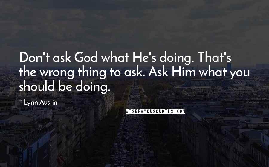 Lynn Austin Quotes: Don't ask God what He's doing. That's the wrong thing to ask. Ask Him what you should be doing.