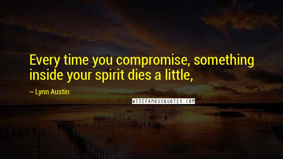 Lynn Austin Quotes: Every time you compromise, something inside your spirit dies a little,