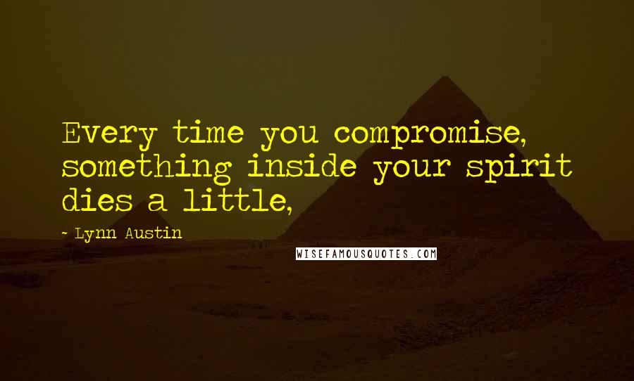 Lynn Austin Quotes: Every time you compromise, something inside your spirit dies a little,