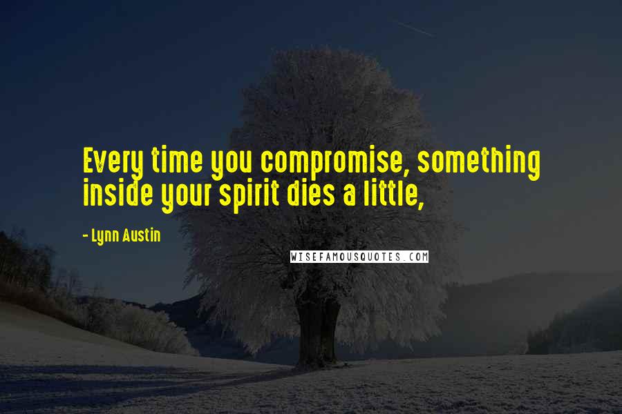 Lynn Austin Quotes: Every time you compromise, something inside your spirit dies a little,