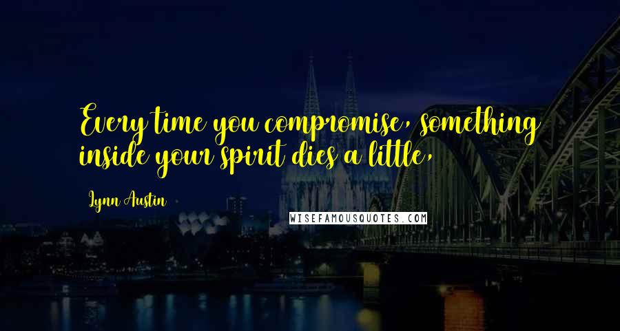 Lynn Austin Quotes: Every time you compromise, something inside your spirit dies a little,