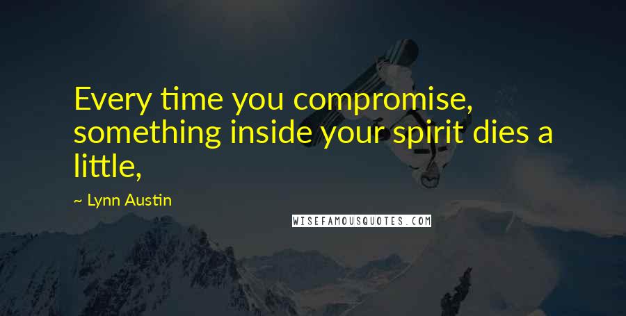 Lynn Austin Quotes: Every time you compromise, something inside your spirit dies a little,