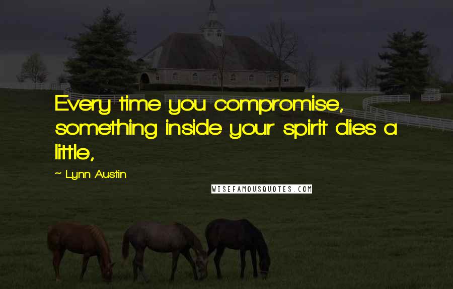 Lynn Austin Quotes: Every time you compromise, something inside your spirit dies a little,