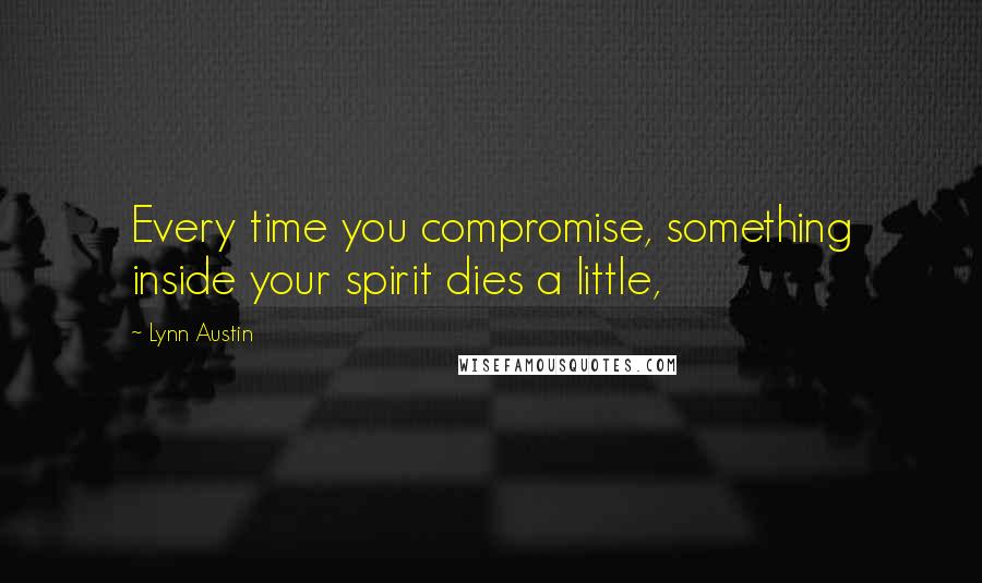 Lynn Austin Quotes: Every time you compromise, something inside your spirit dies a little,