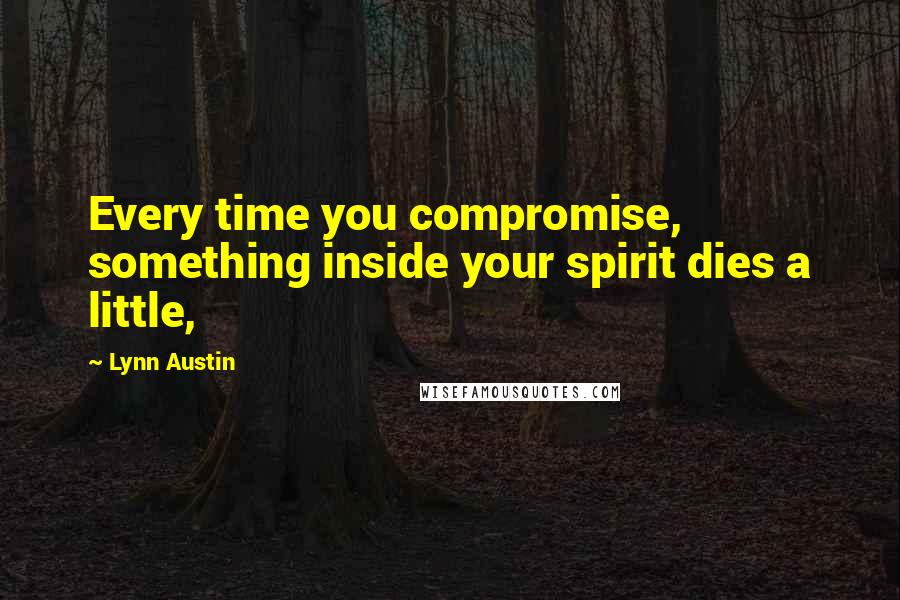 Lynn Austin Quotes: Every time you compromise, something inside your spirit dies a little,