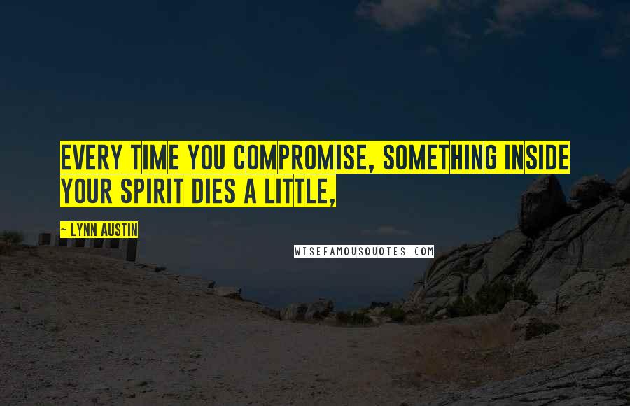 Lynn Austin Quotes: Every time you compromise, something inside your spirit dies a little,