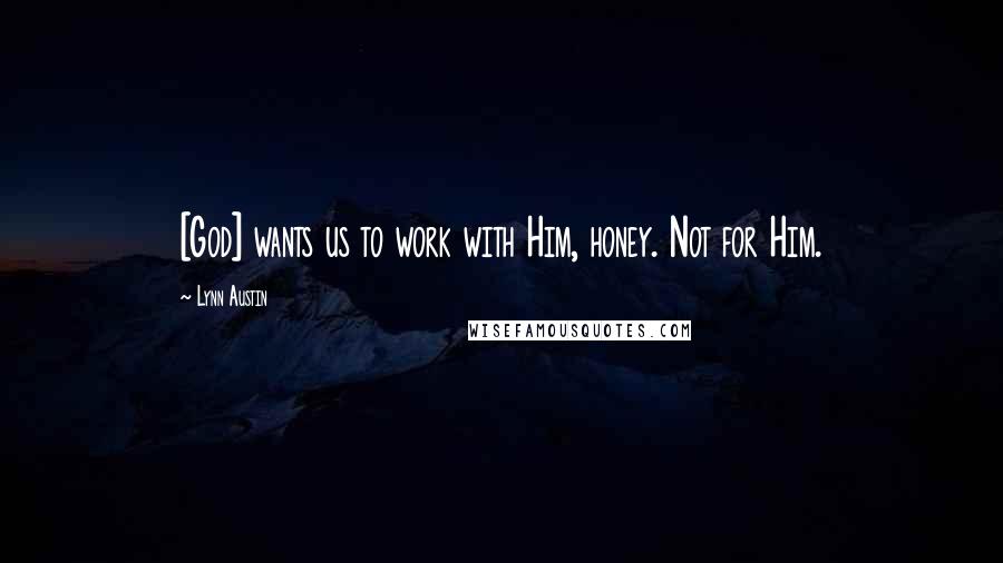 Lynn Austin Quotes: [God] wants us to work with Him, honey. Not for Him.