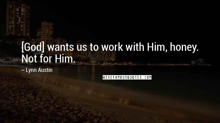 Lynn Austin Quotes: [God] wants us to work with Him, honey. Not for Him.