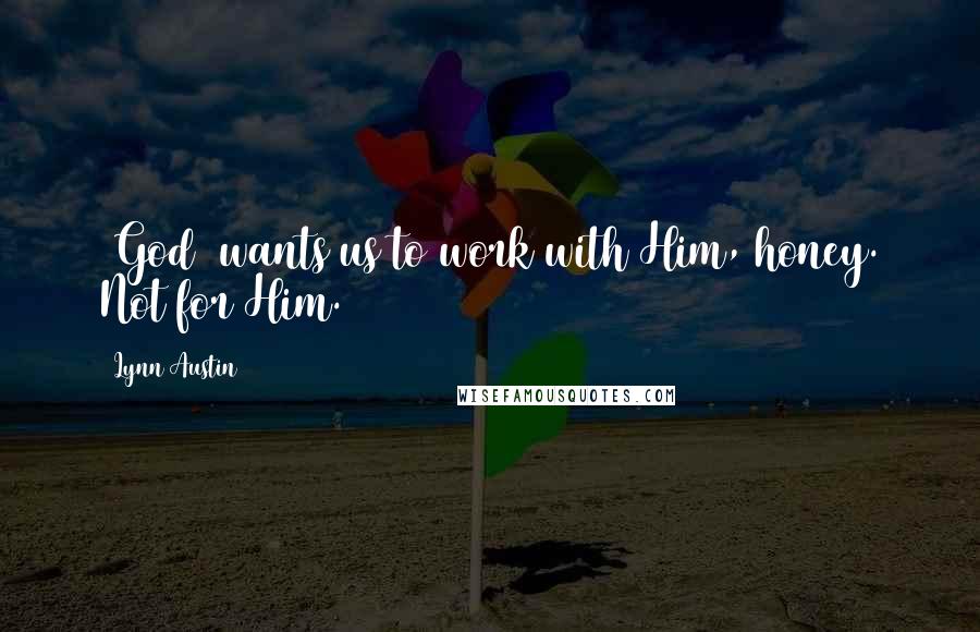 Lynn Austin Quotes: [God] wants us to work with Him, honey. Not for Him.