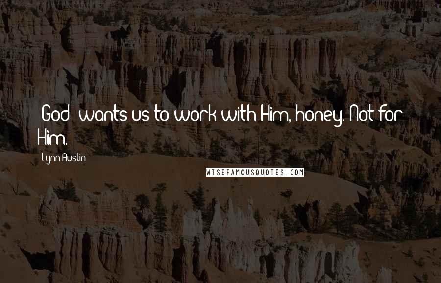 Lynn Austin Quotes: [God] wants us to work with Him, honey. Not for Him.