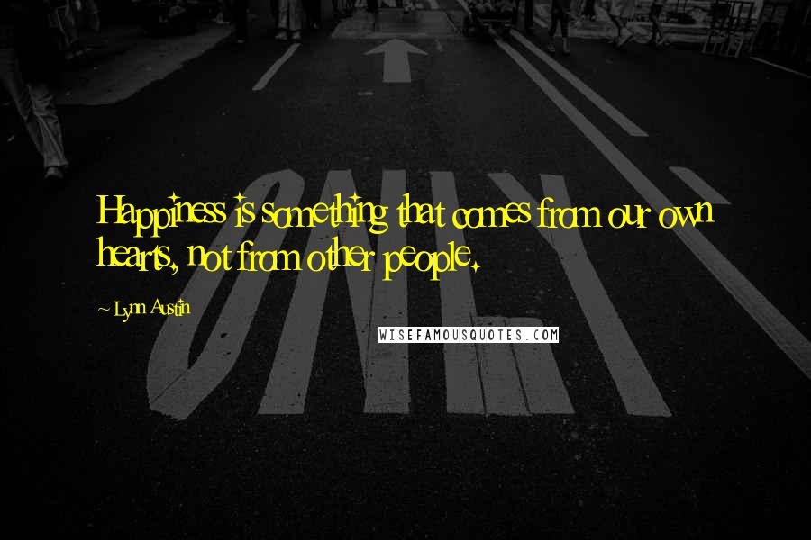 Lynn Austin Quotes: Happiness is something that comes from our own hearts, not from other people.