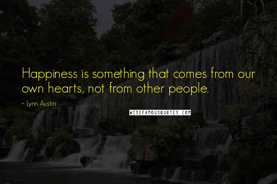 Lynn Austin Quotes: Happiness is something that comes from our own hearts, not from other people.