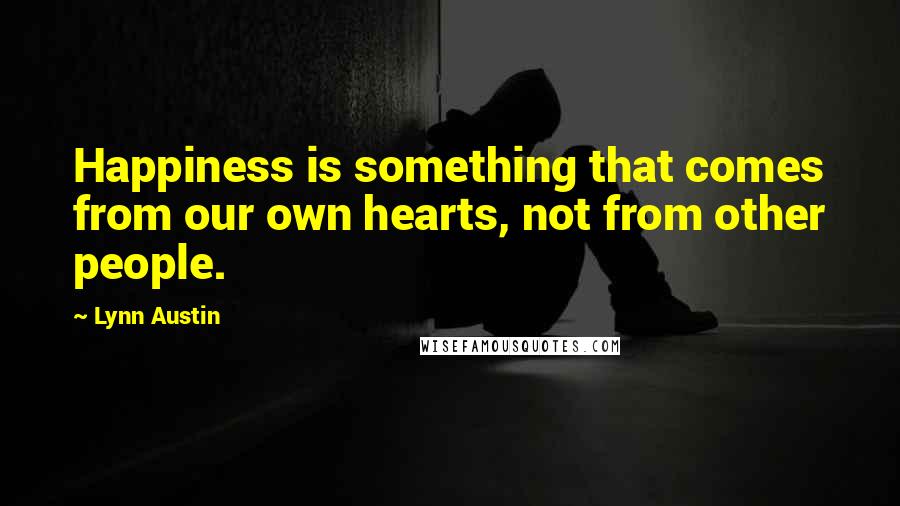 Lynn Austin Quotes: Happiness is something that comes from our own hearts, not from other people.