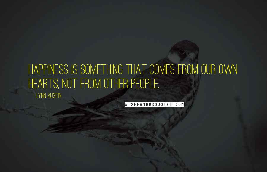 Lynn Austin Quotes: Happiness is something that comes from our own hearts, not from other people.