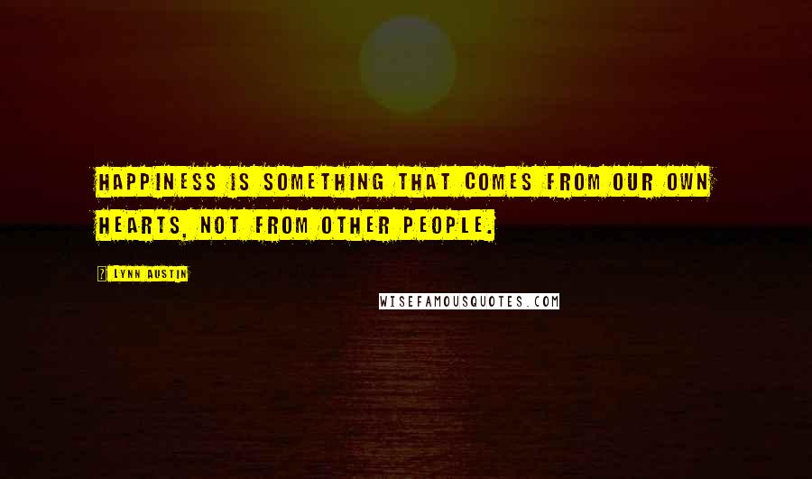 Lynn Austin Quotes: Happiness is something that comes from our own hearts, not from other people.