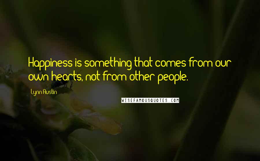 Lynn Austin Quotes: Happiness is something that comes from our own hearts, not from other people.