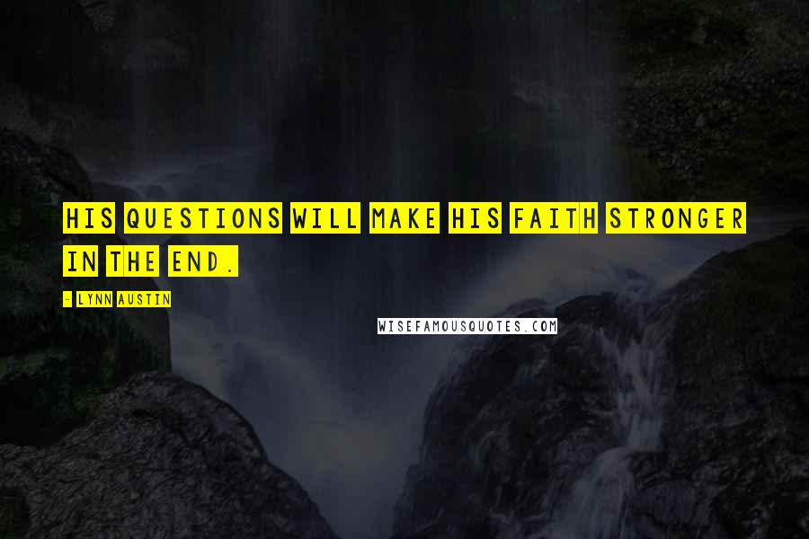 Lynn Austin Quotes: His questions will make his faith stronger in the end.