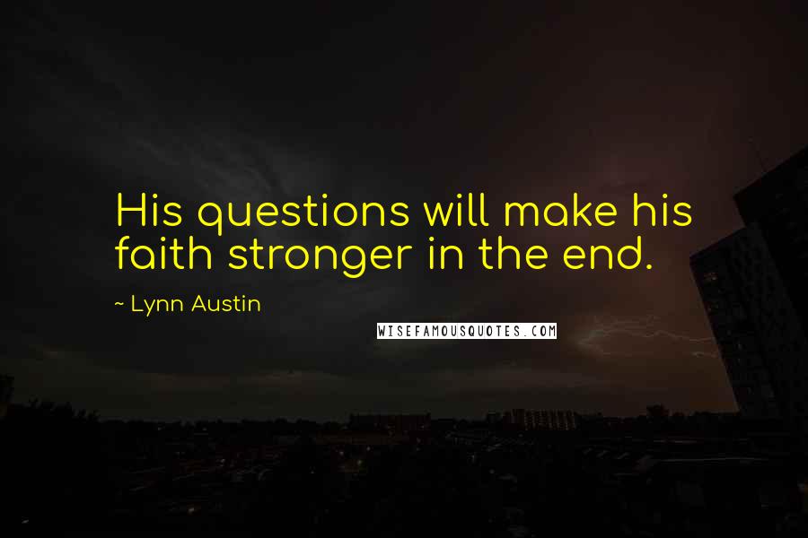 Lynn Austin Quotes: His questions will make his faith stronger in the end.