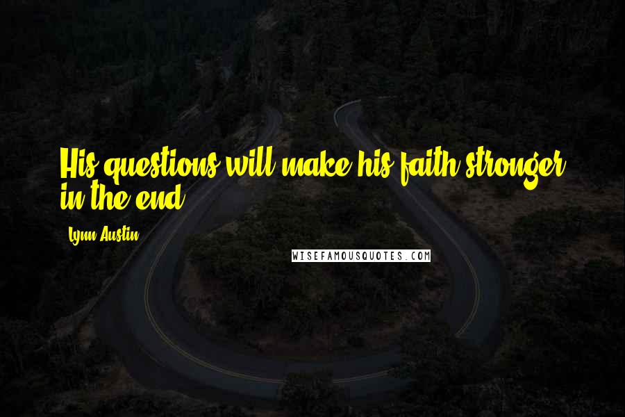 Lynn Austin Quotes: His questions will make his faith stronger in the end.