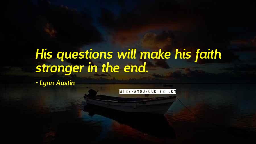 Lynn Austin Quotes: His questions will make his faith stronger in the end.