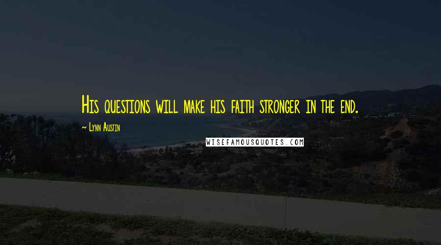 Lynn Austin Quotes: His questions will make his faith stronger in the end.