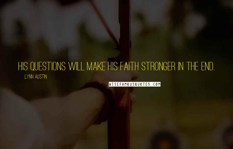 Lynn Austin Quotes: His questions will make his faith stronger in the end.