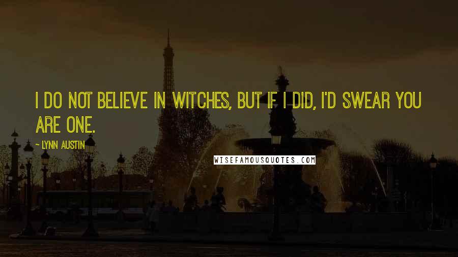 Lynn Austin Quotes: I do not believe in witches, but if I did, I'd swear you are one.
