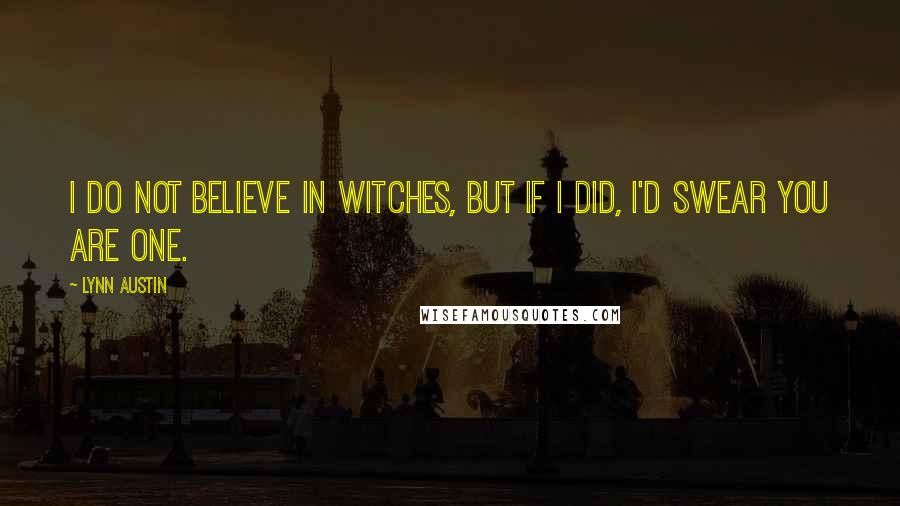 Lynn Austin Quotes: I do not believe in witches, but if I did, I'd swear you are one.