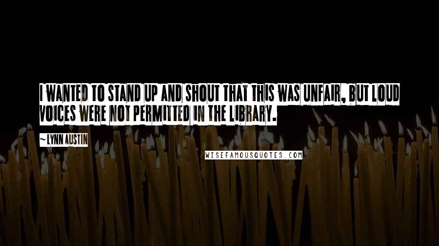 Lynn Austin Quotes: I wanted to stand up and shout that this was unfair, but loud voices were not permitted in the library.