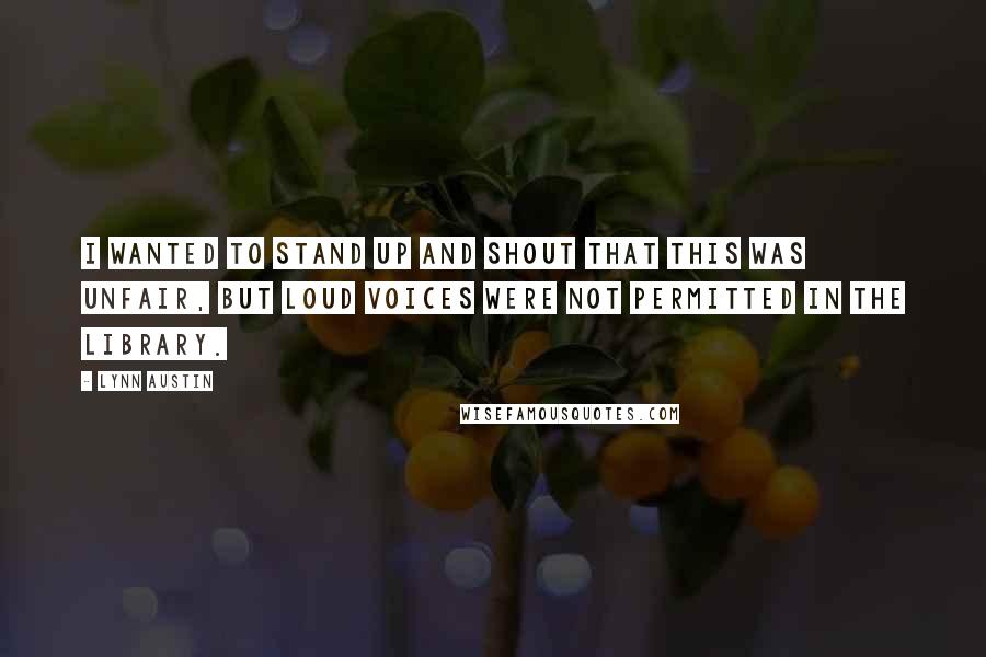 Lynn Austin Quotes: I wanted to stand up and shout that this was unfair, but loud voices were not permitted in the library.