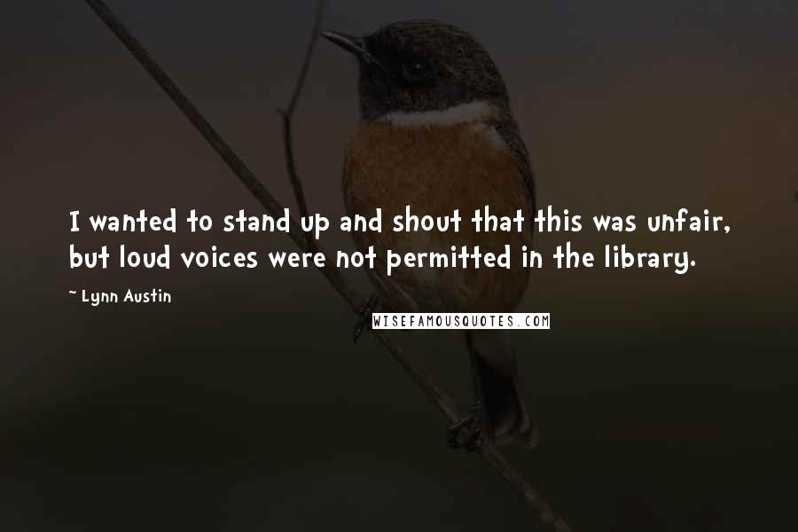 Lynn Austin Quotes: I wanted to stand up and shout that this was unfair, but loud voices were not permitted in the library.