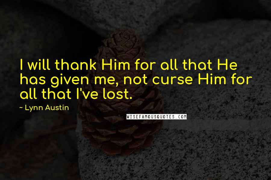 Lynn Austin Quotes: I will thank Him for all that He has given me, not curse Him for all that I've lost.