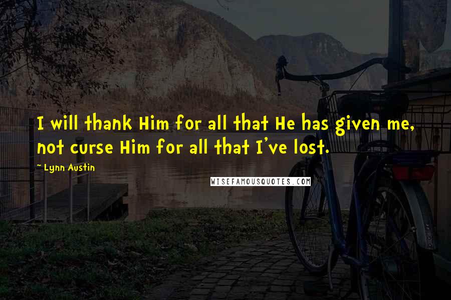 Lynn Austin Quotes: I will thank Him for all that He has given me, not curse Him for all that I've lost.