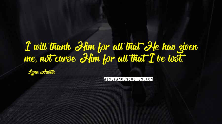 Lynn Austin Quotes: I will thank Him for all that He has given me, not curse Him for all that I've lost.