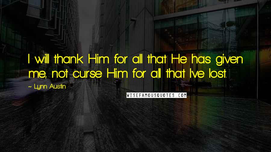 Lynn Austin Quotes: I will thank Him for all that He has given me, not curse Him for all that I've lost.