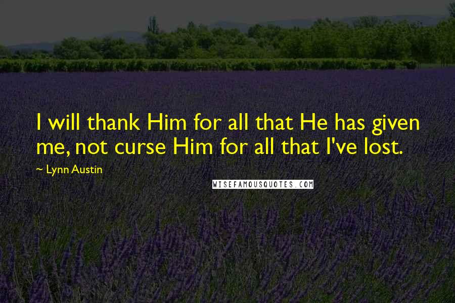 Lynn Austin Quotes: I will thank Him for all that He has given me, not curse Him for all that I've lost.