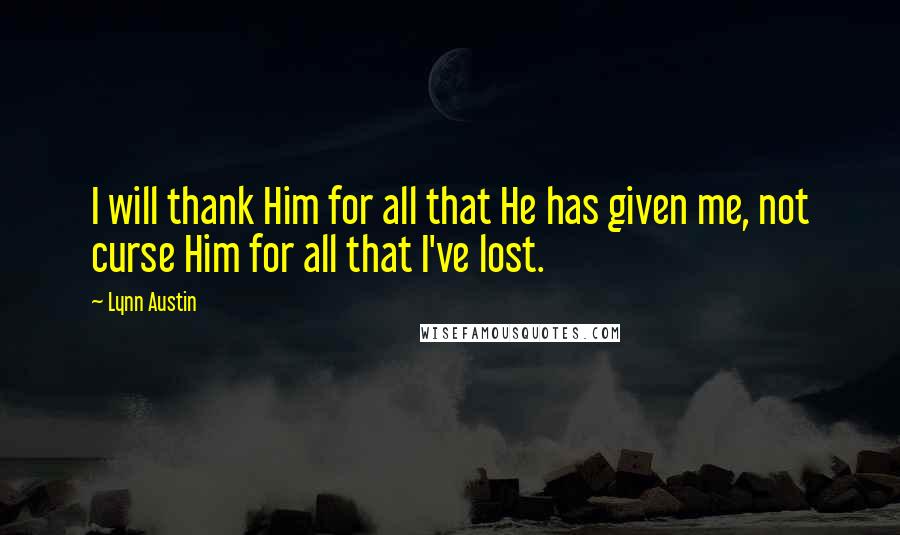 Lynn Austin Quotes: I will thank Him for all that He has given me, not curse Him for all that I've lost.